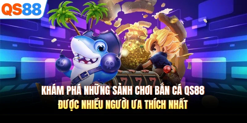 Khám phá những sảnh chơi bắn cá QS88 được nhiều người ưa thích nhất