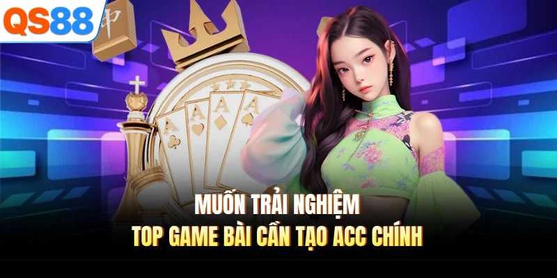 Muốn trải nghiệm top game bài cần tạo acc chính